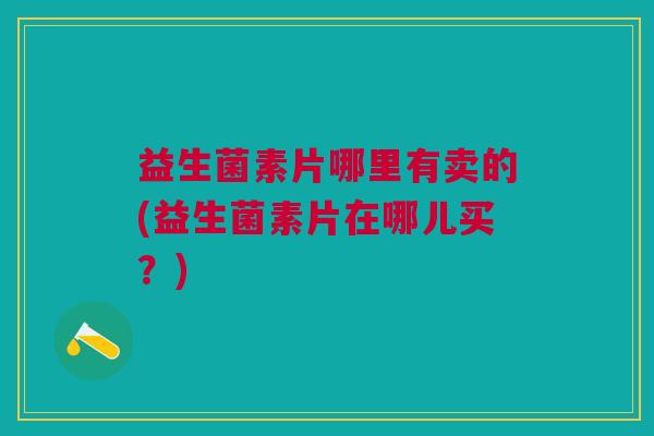 益生菌素片哪里有卖的(益生菌素片在哪儿买?)