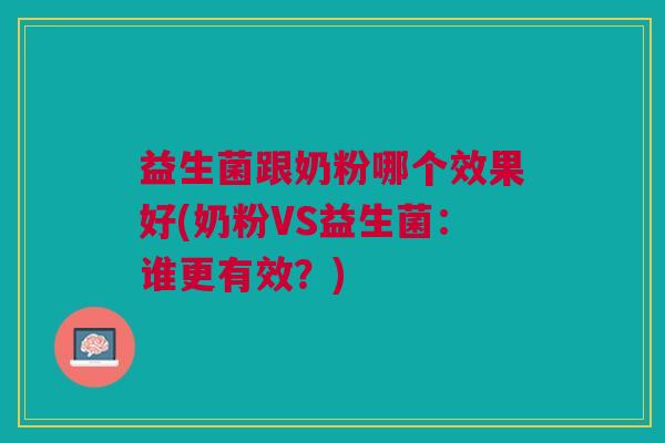 益生菌跟奶粉哪个效果好(奶粉VS益生菌:谁更有效?)