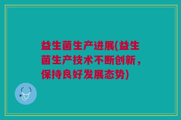 益生菌生产进展(益生菌生产技术不断创新,保持良好发展态势)