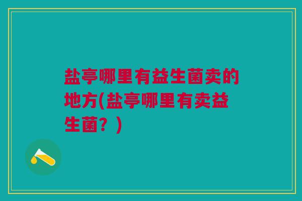 盐亭哪里有益生菌卖的地方(盐亭哪里有卖益生菌?)
