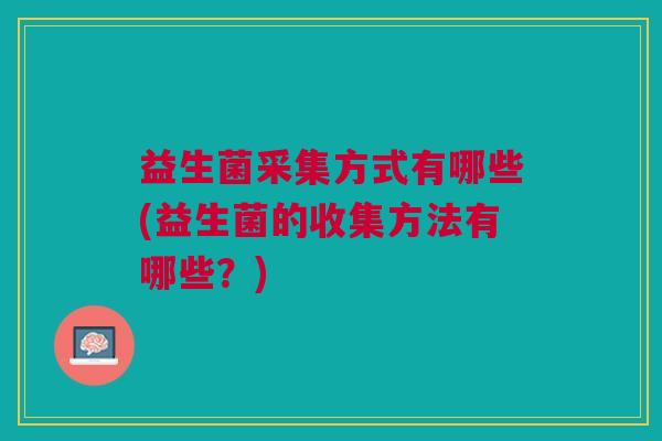 益生菌采集方式有哪些(益生菌的收集方法有哪些?)