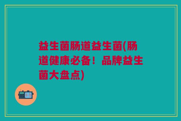 益生菌肠道益生菌(肠道健康必备!品牌益生菌大盘点)