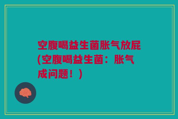 空腹喝益生菌胀气放屁(空腹喝益生菌：胀气成问题！)