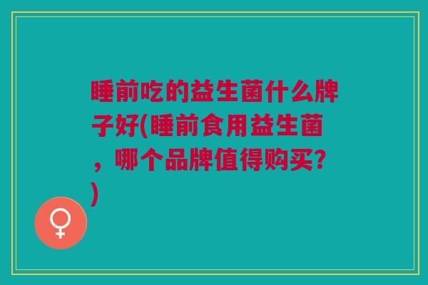 睡前吃的益生菌什么牌子好(睡前食用益生菌,哪个品牌值得购买?)