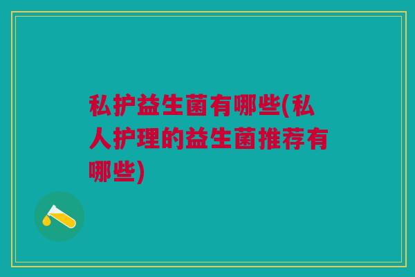 私护益生菌有哪些(私人护理的益生菌推荐有哪些)