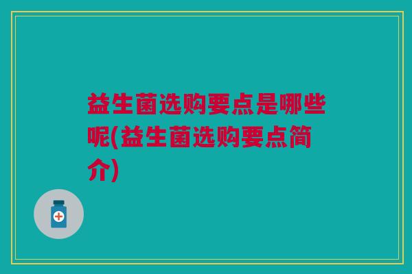 益生菌选购要点是哪些呢(益生菌选购要点简介)