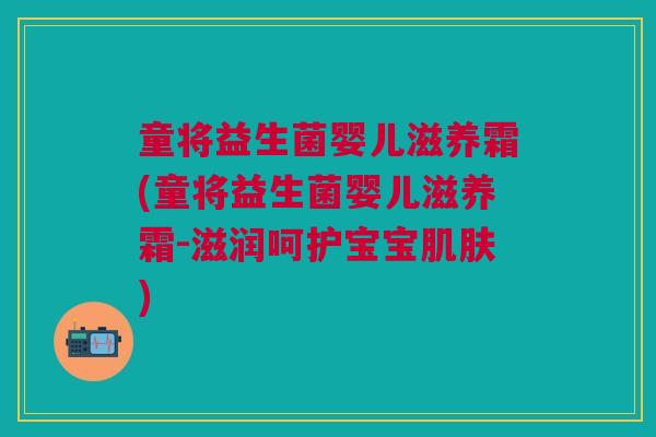 童将益生菌婴儿滋养霜(童将益生菌婴儿滋养霜-滋润呵护宝宝肌肤)