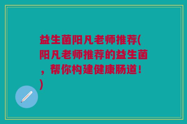 益生菌阳凡老师推荐(阳凡老师推荐的益生菌,帮你构建健康肠道!)