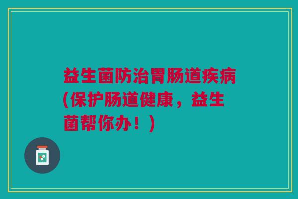 益生菌防治胃肠道疾病(保护肠道健康,益生菌帮你办!)