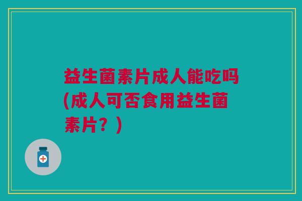 益生菌素片成人能吃吗(成人可否食用益生菌素片?)
