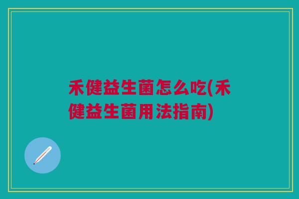禾健益生菌怎么吃(禾健益生菌用法指南)