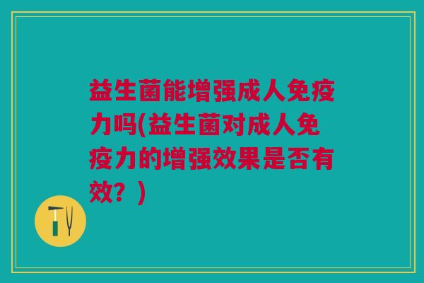 益生菌能增强成人免疫力吗(益生菌对成人免疫力的增强效果是否有效?)