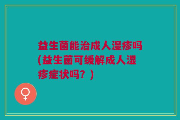 益生菌能治成人湿疹吗(益生菌可缓解成人湿疹症状吗?)