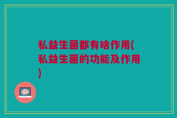私益生菌都有啥作用(私益生菌的功能及作用)