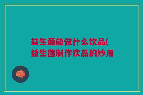 益生菌能做什么饮品(益生菌制作饮品的妙用