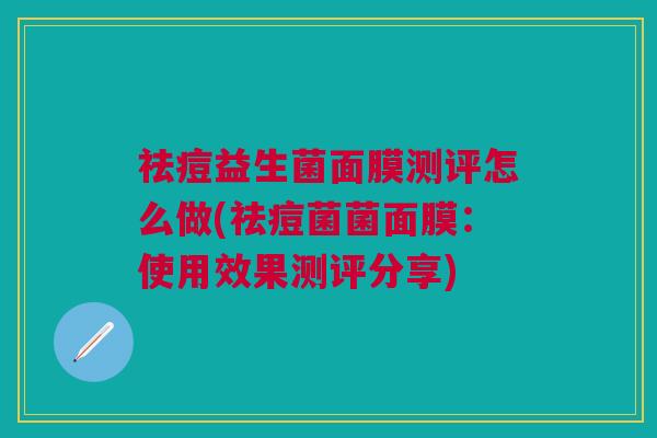 祛痘益生菌面膜测评怎么做(祛痘菌菌面膜:使用效果测评分享)