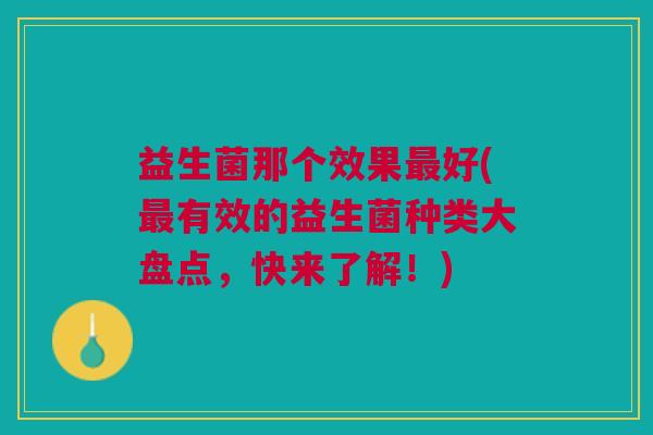 益生菌那个效果好(有效的益生菌种类大盘点,快来了解!) 益生菌那个效果好(有效的益生菌种类大盘点,快来了解!)