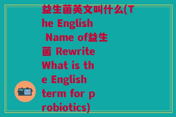 益生菌英文叫什么(The English Name of益生菌 Rewrite What is the English term for probiotics)