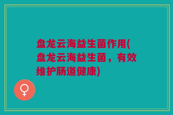 盘龙云海益生菌作用(盘龙云海益生菌,有效维护肠道健康)