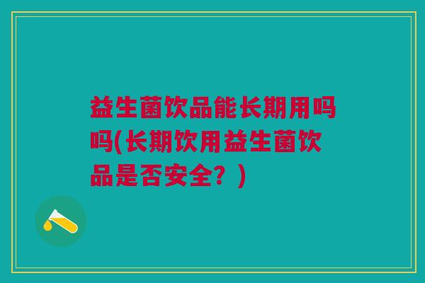 益生菌饮品能长期用吗吗(长期饮用益生菌饮品是否安全?)