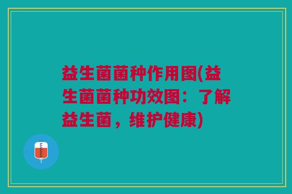 益生菌菌种作用图(益生菌菌种功效图:了解益生菌,维护健康)