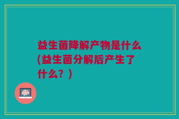 益生菌降解产物是什么(益生菌分解后产生了什么？)