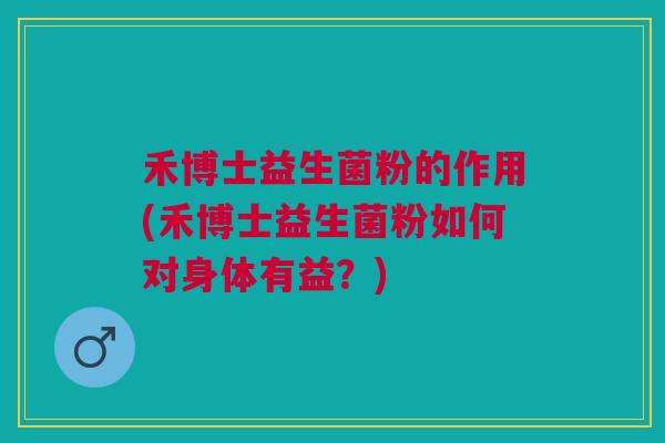 禾博士益生菌粉的作用(禾博士益生菌粉如何对身体有益?)