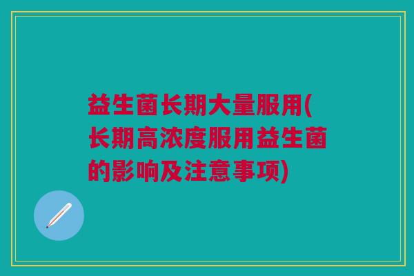 益生菌长期大量服用(长期高浓度服用益生菌的影响及注意事项) 益生菌长期大量服用(长期高浓度服用益生菌的影响及注意事项)