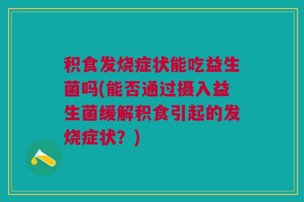 积食发烧症状能吃益生菌吗(能否通过摄入益生菌缓解积食引起的发烧症状?)