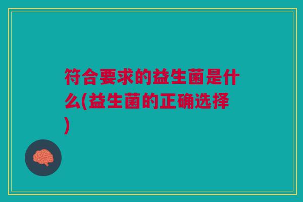 符合要求的益生菌是什么(益生菌的正确选择)