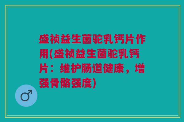 盛祯益生菌驼乳钙片作用(盛祯益生菌驼乳钙片:维护肠道健康,增强骨骼强度)