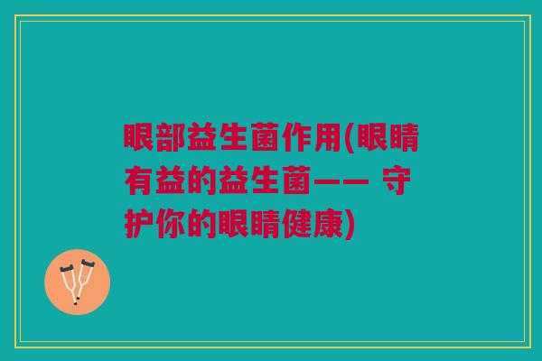 眼部益生菌作用(眼睛有益的益生菌—— 守护你的眼睛健康)