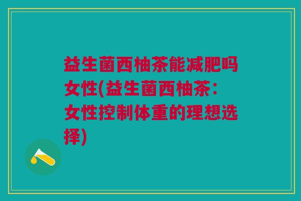 益生菌西柚茶能减肥吗女性(益生菌西柚茶:女性控制体重的理想选择)