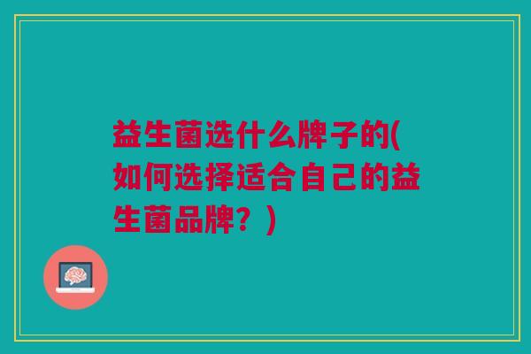 益生菌选什么牌子的(如何选择适合自己的益生菌品牌?) 益生菌选什么牌子的(如何选择适合自己的益生菌品牌?)