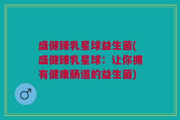 盛健臻乳星球益生菌(盛健臻乳星球:让你拥有健康肠道的益生菌)