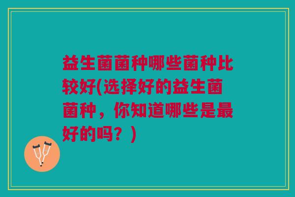 益生菌菌种哪些菌种比较好(选择好的益生菌菌种,你知道哪些是最好的吗?)