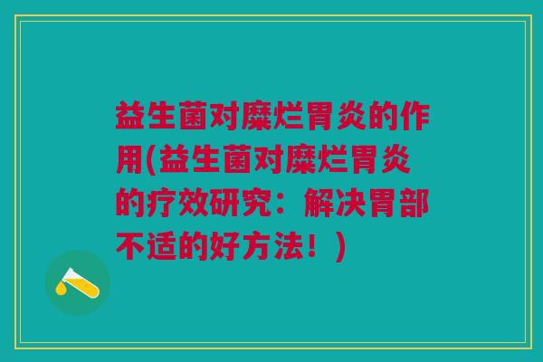 益生菌对糜烂胃炎的作用(益生菌对糜烂胃炎的疗效研究:解决胃部不适的好方法!)