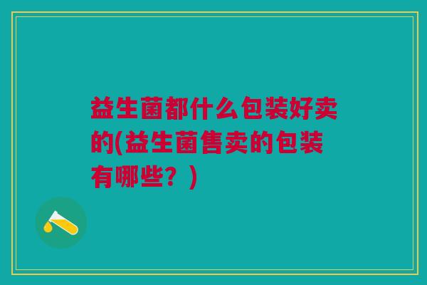 益生菌都什么包装好卖的(益生菌售卖的包装有哪些?)