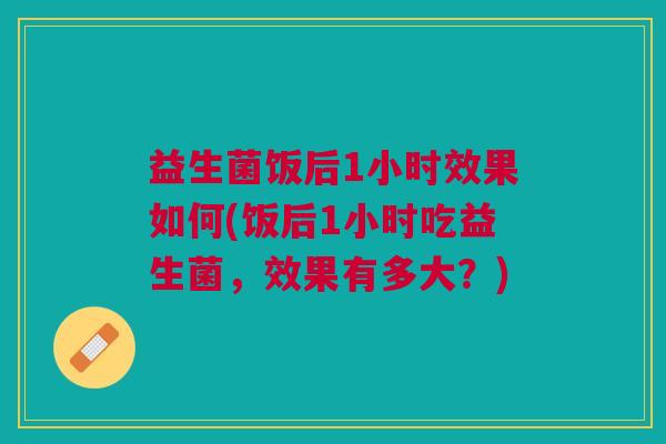 益生菌饭后1小时效果如何(饭后1小时吃益生菌,效果有多大?)