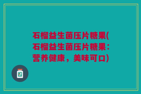 石榴益生菌压片糖果(石榴益生菌压片糖果:营养健康,美味可口) 石榴益生菌压片糖果(石榴益生菌压片糖果:营养健康,美味可口)