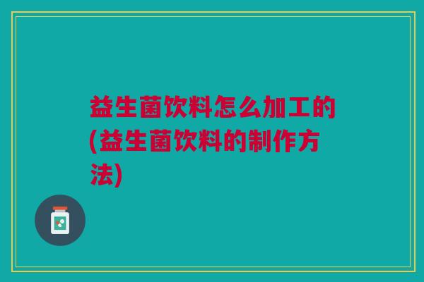 益生菌饮料怎么加工的(益生菌饮料的制作方法)