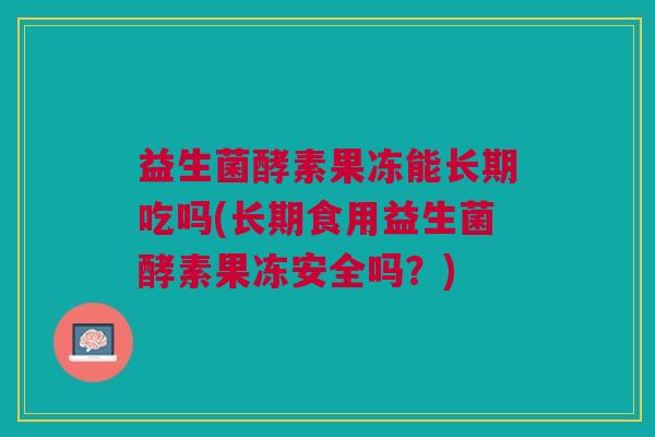 益生菌酵素果冻能长期吃吗(长期食用益生菌酵素果冻安全吗？)