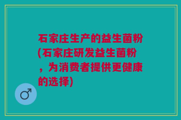 石家庄生产的益生菌粉(石家庄研发益生菌粉,为消费者提供更健康的选择)