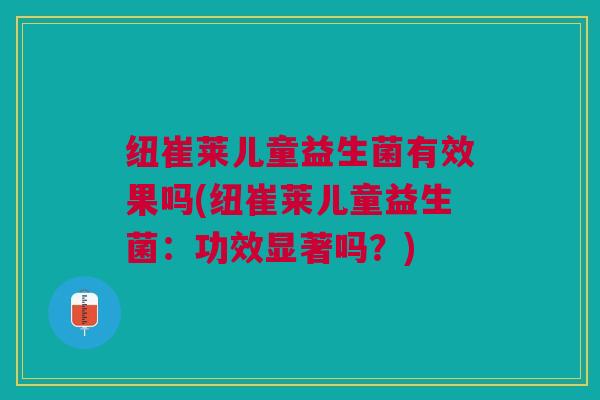 纽崔莱儿童益生菌有效果吗(纽崔莱儿童益生菌:功效显著吗?) 纽崔莱儿童益生菌有效果吗(纽崔莱儿童益生菌:功效显著吗?)