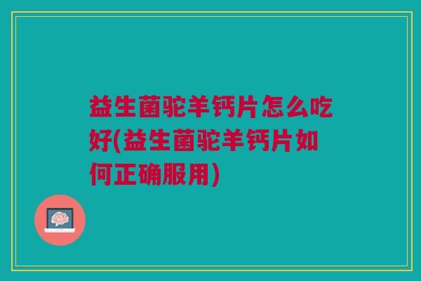 益生菌驼羊钙片怎么吃好(益生菌驼羊钙片如何正确服用)