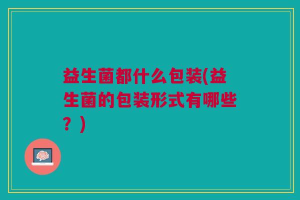 益生菌都什么包装(益生菌的包装形式有哪些?)