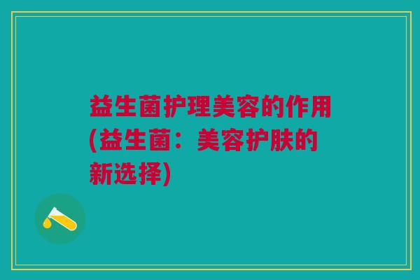 益生菌护理美容的作用(益生菌:美容护肤的新选择)