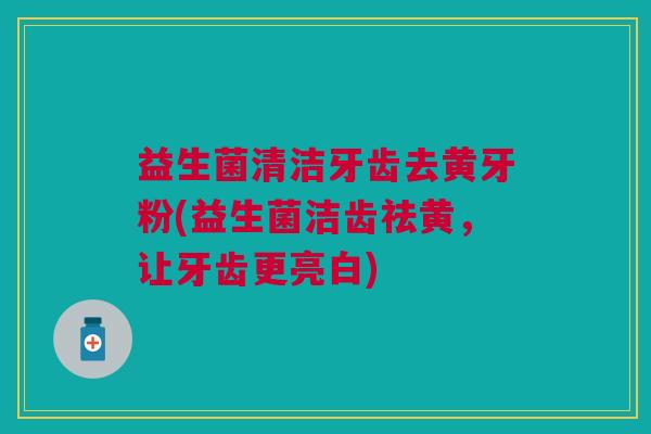 益生菌清洁牙齿去黄牙粉(益生菌洁齿祛黄,让牙齿更亮白)