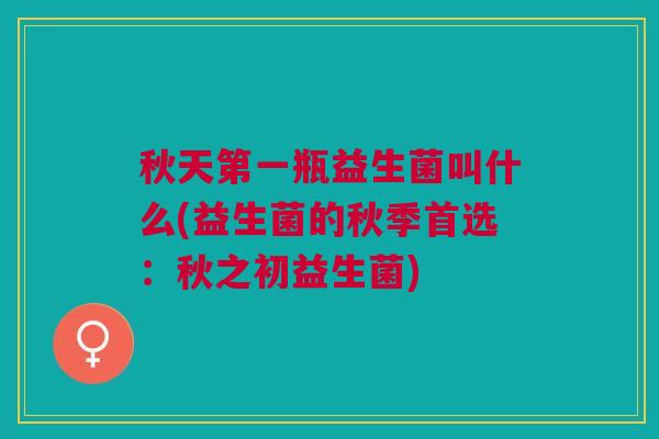 秋天第一瓶益生菌叫什么(益生菌的秋季首选:秋之初益生菌)
