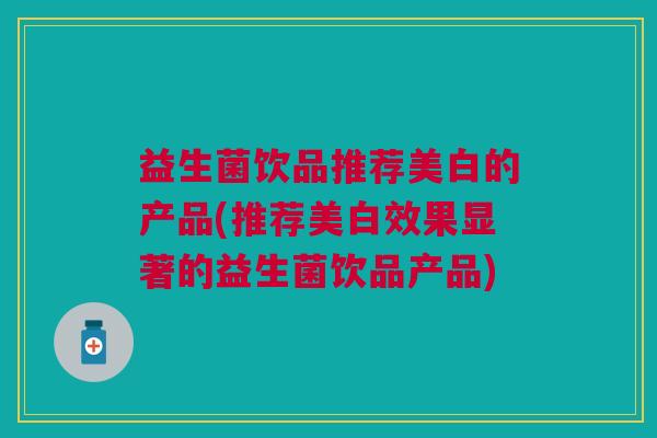 益生菌饮品推荐美白的产品(推荐美白效果显著的益生菌饮品产品)